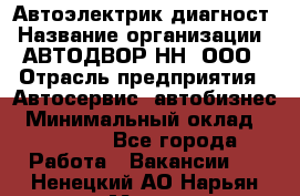 Автоэлектрик-диагност › Название организации ­ АВТОДВОР-НН, ООО › Отрасль предприятия ­ Автосервис, автобизнес › Минимальный оклад ­ 25 000 - Все города Работа » Вакансии   . Ненецкий АО,Нарьян-Мар г.